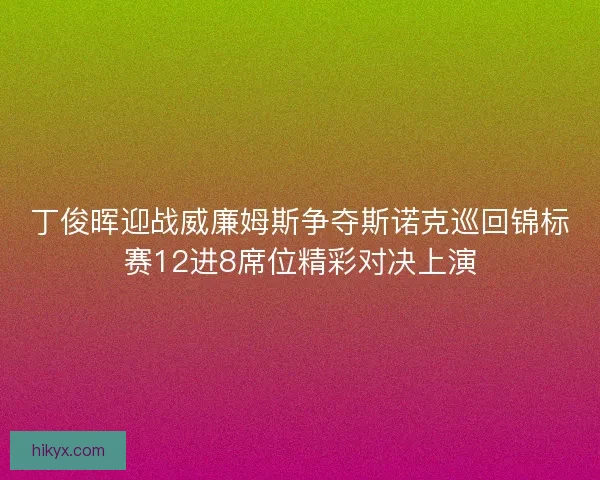 丁俊晖迎战威廉姆斯争夺斯诺克巡回锦标赛12进8席位精彩对决上演