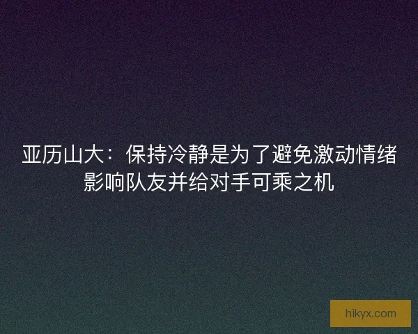 亚历山大:保持冷静是为了避免激动情绪影响队友并给对手可乘之机 亚历山大:保持冷静是为了避免激动情绪影响队友并给对手可乘之机