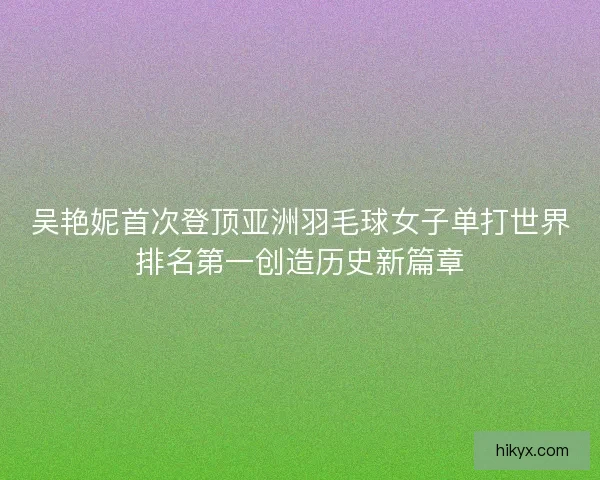 吴艳妮首次登顶亚洲羽毛球女子单打世界排名第一创造历史新篇章