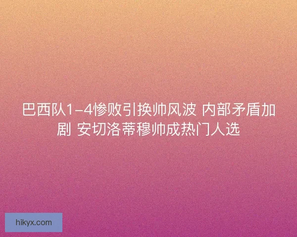 巴西队1-4惨败引换帅风波 内部矛盾加剧 安切洛蒂穆帅成热门人选