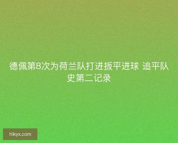 德佩第8次为荷兰队打进扳平进球 追平队史第二记录