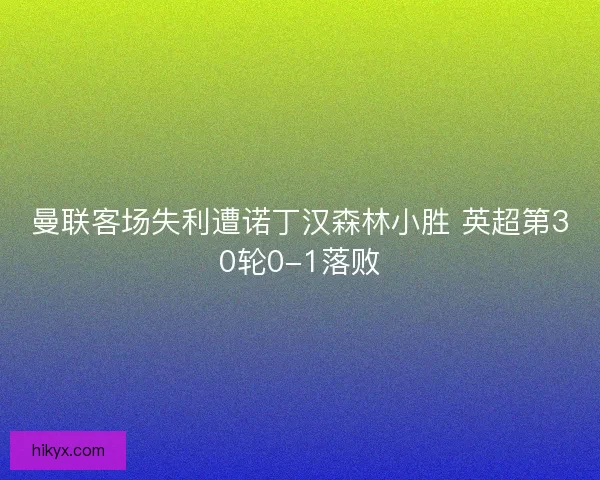 曼联客场失利遭诺丁汉森林小胜 英超第30轮0-1落败