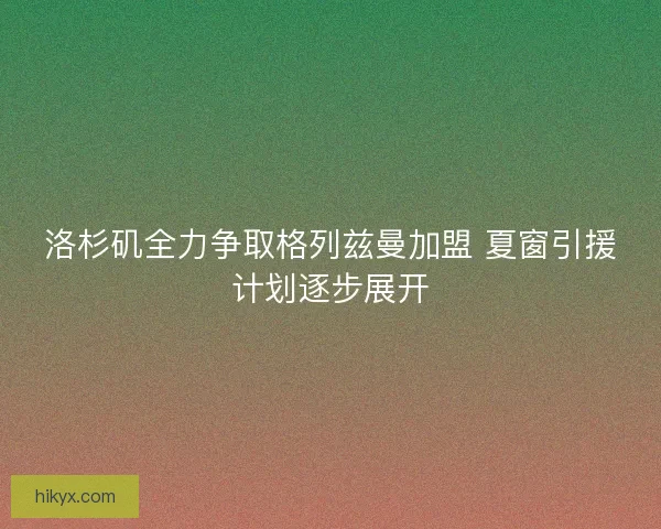 洛杉矶全力争取格列兹曼加盟 夏窗引援计划逐步展开