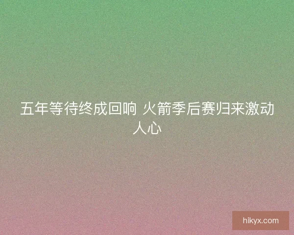 五年等待终成回响 火箭季后赛归来激动人心