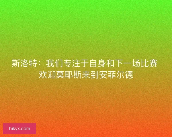 斯洛特:我们专注于自身和下一场比赛 欢迎莫耶斯来到安菲尔德 斯洛特:我们专注于自身和下一场比赛 欢迎莫耶斯来到安菲尔德