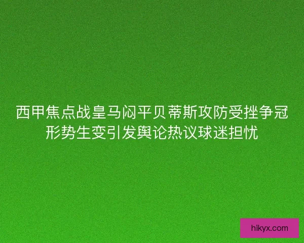 西甲焦点战皇马闷平贝蒂斯攻防受挫争冠形势生变引发舆论热议球迷担忧 西甲焦点战皇马闷平贝蒂斯攻防受挫争冠形势生变引发舆论热议球迷担忧