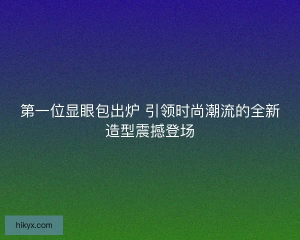 第一位显眼包出炉 引领时尚潮流的全新造型震撼登场