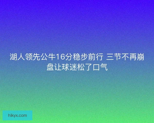 湖人领先公牛16分稳步前行 三节不再崩盘让球迷松了口气 湖人领先公牛16分稳步前行 三节不再崩盘让球迷松了口气