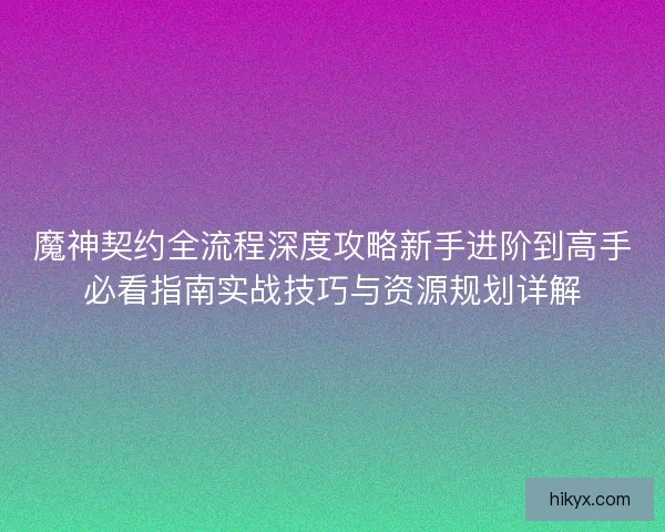 魔神契约全流程深度攻略新手进阶到高手必看指南实战技巧与资源规划详解 魔神契约全流程深度攻略新手进阶到高手必看指南实战技巧与资源规划详解