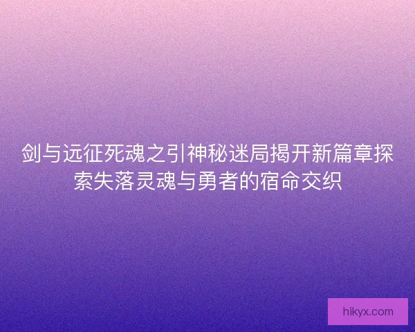 剑与远征死魂之引神秘迷局揭开新篇章探索失落灵魂与勇者的宿命交织