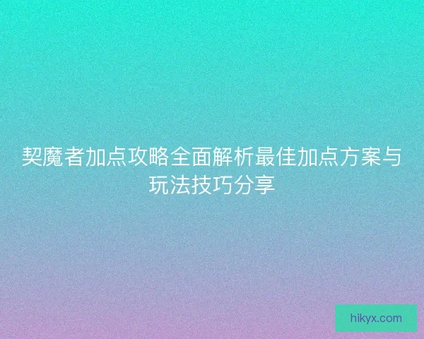 契魔者加点攻略全面解析最佳加点方案与玩法技巧分享