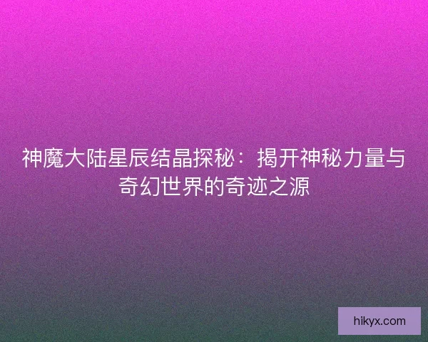 神魔大陆星辰结晶探秘：揭开神秘力量与奇幻世界的奇迹之源