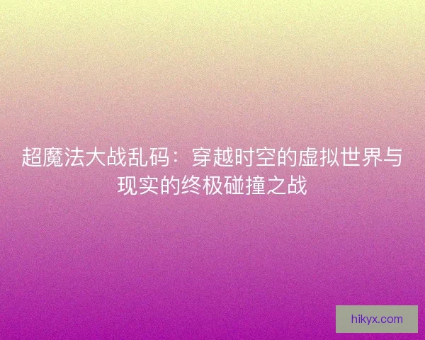 超魔法大战乱码：穿越时空的虚拟世界与现实的终极碰撞之战