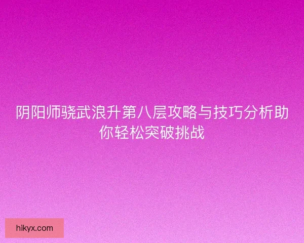 阴阳师骁武浪升第八层攻略与技巧分析助你轻松突破挑战