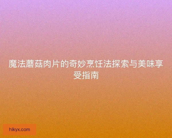 魔法蘑菇肉片的奇妙烹饪法探索与美味享受指南