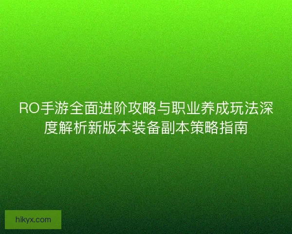 RO手游全面进阶攻略与职业养成玩法深度解析新版本装备副本策略指南