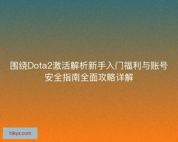 围绕Dota2激活解析新手入门福利与账号安全指南全面攻略详解