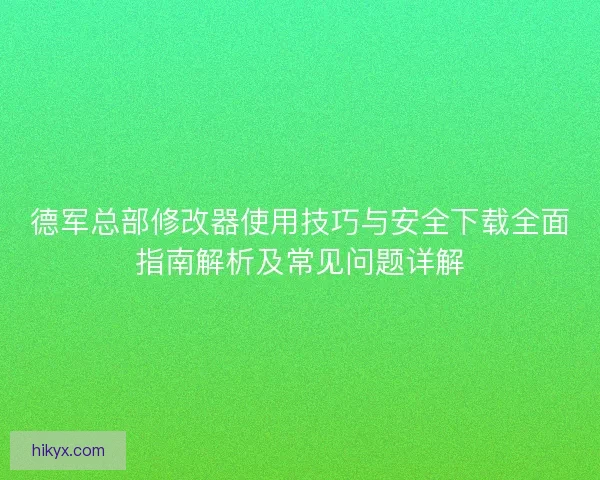 德军总部修改器使用技巧与安全下载全面指南解析及常见问题详解
