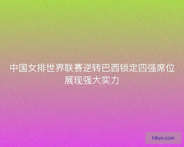 中国女排世界联赛逆转巴西锁定四强席位展现强大实力 中国女排世界联赛逆转巴西锁定四强席位展现强大实力