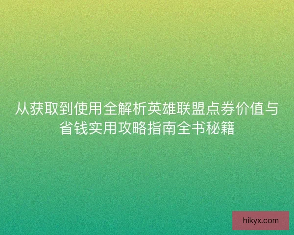 从获取到使用全解析英雄联盟点券价值与省钱实用攻略指南全书秘籍