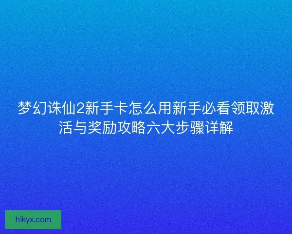 梦幻诛仙2新手卡怎么用新手必看领取激活与奖励攻略六大步骤详解