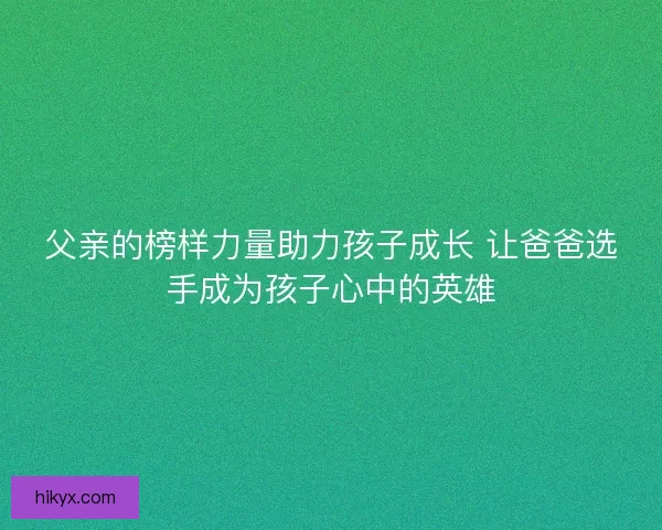 父亲的榜样力量助力孩子成长 让爸爸选手成为孩子心中的英雄