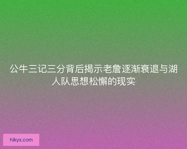 公牛三记三分背后揭示老詹逐渐衰退与湖人队思想松懈的现实