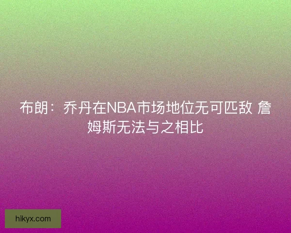 布朗：乔丹在NBA市场地位无可匹敌 詹姆斯无法与之相比