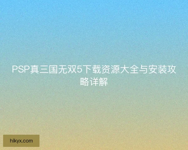 PSP真三国无双5下载资源大全与安装攻略详解