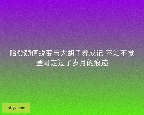 哈登颜值蜕变与大胡子养成记 不知不觉登哥走过了岁月的痕迹
