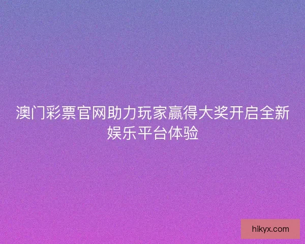 澳门彩票官网助力玩家赢得大奖开启全新娱乐平台体验